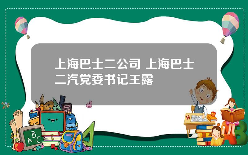 上海巴士二公司 上海巴士二汽党委书记王露